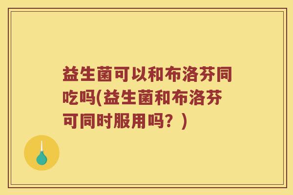 益生菌可以和布洛芬同吃吗(益生菌和布洛芬可同时服用吗?) 益生菌可以和布洛芬同吃吗(益生菌和布洛芬可同时服用吗?)