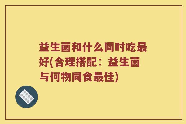 益生菌和什么同时吃最好(合理搭配：益生菌与何物同食最佳)