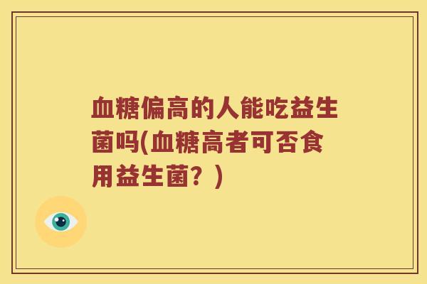 血糖偏高的人能吃益生菌吗(血糖高者可否食用益生菌？)