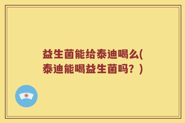 益生菌能给泰迪喝么(泰迪能喝益生菌吗？)