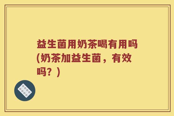 益生菌用奶茶喝有用吗(奶茶加益生菌，有效吗？)
