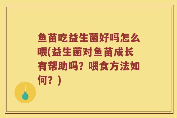 鱼苗吃益生菌好吗怎么喂(益生菌对鱼苗成长有帮助吗？喂食方法如何？)