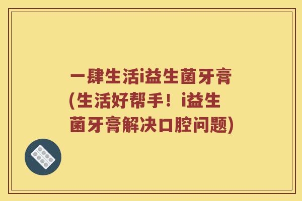 一肆生活i益生菌牙膏(生活好帮手！i益生菌牙膏解决口腔问题)