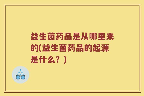 益生菌药品是从哪里来的(益生菌药品的起源是什么？)