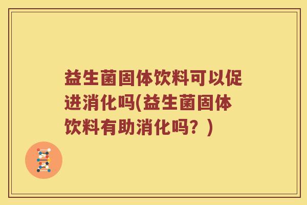 益生菌固体饮料可以促进消化吗(益生菌固体饮料有助消化吗？)