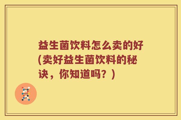 益生菌饮料怎么卖的好(卖好益生菌饮料的秘诀，你知道吗？)
