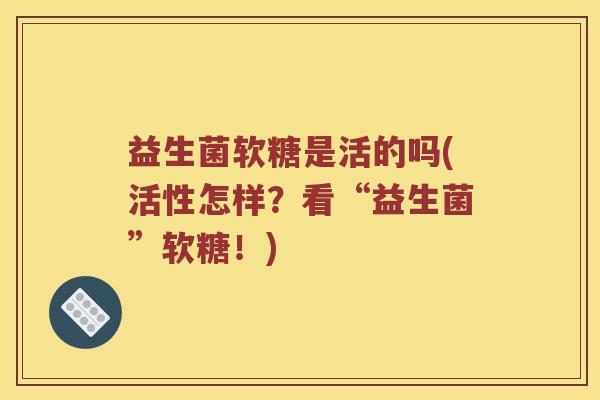 益生菌软糖是活的吗(活性怎样？看“益生菌”软糖！)