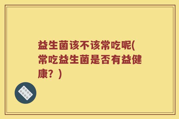 益生菌该不该常吃呢(常吃益生菌是否有益健康？)
