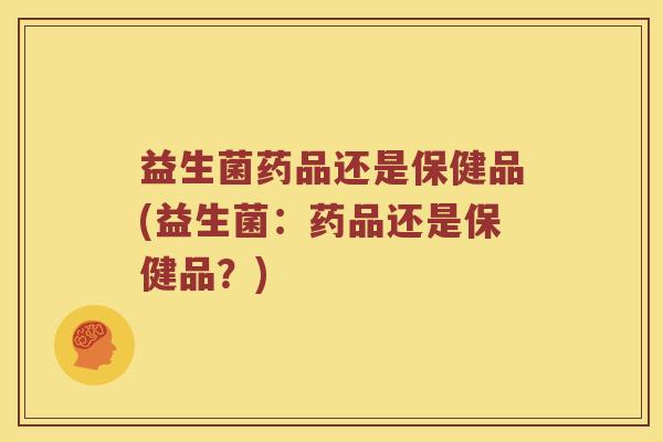 益生菌药品还是保健品(益生菌：药品还是保健品？)