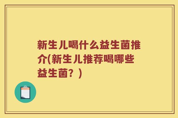 新生儿喝什么益生菌推介(新生儿推荐喝哪些益生菌？)