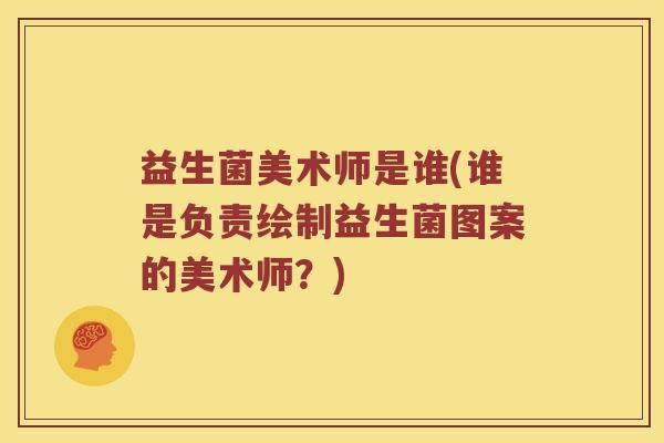 益生菌美术师是谁(谁是负责绘制益生菌图案的美术师？)