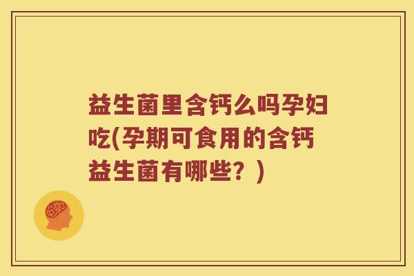 益生菌里含钙么吗孕妇吃(孕期可食用的含钙益生菌有哪些？)