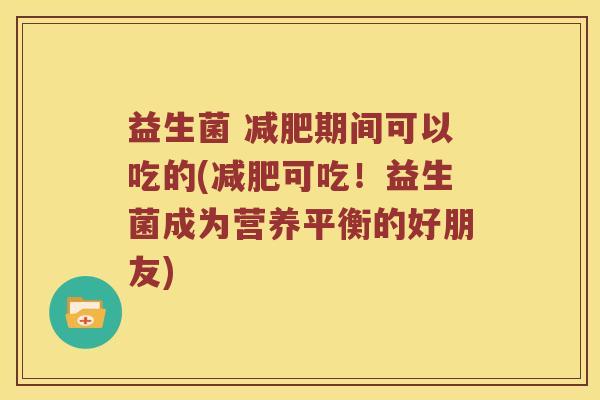 益生菌 期间可以吃的(可吃!益生菌成为营养平衡的好朋友) 益生菌 期间可以吃的(可吃!益生菌成为营养平衡的好朋友)