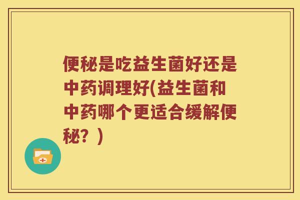 是吃益生菌好还是调理好(益生菌和哪个更适合缓解?) 是吃益生菌好还是调理好(益生菌和哪个更适合缓解?)