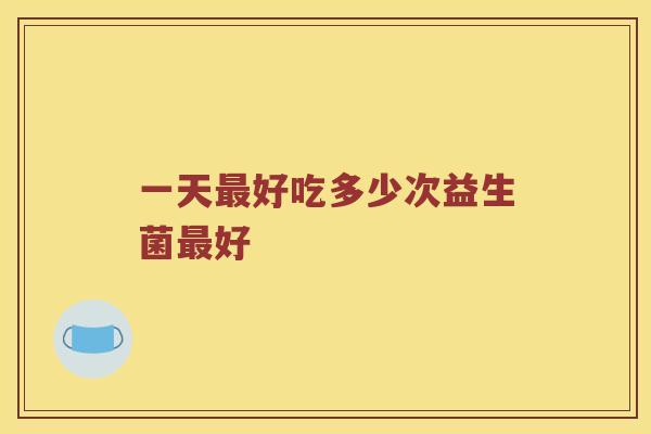 一天好吃多少次益生菌好 一天好吃多少次益生菌好