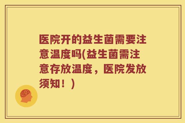 医院开的益生菌需要注意温度吗(益生菌需注意存放温度，医院发放须知！)