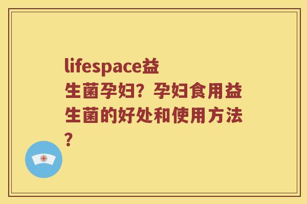 lifespace益生菌孕妇？孕妇食用益生菌的好处和使用方法？