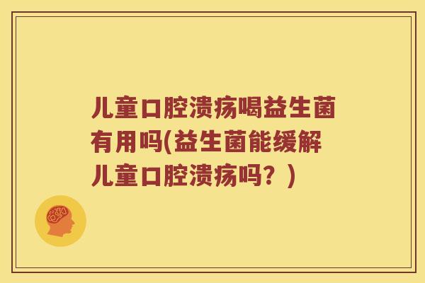 儿童口腔溃疡喝益生菌有用吗(益生菌能缓解儿童口腔溃疡吗？)