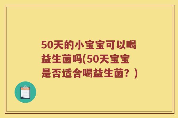 50天的小宝宝可以喝益生菌吗(50天宝宝是否适合喝益生菌？)