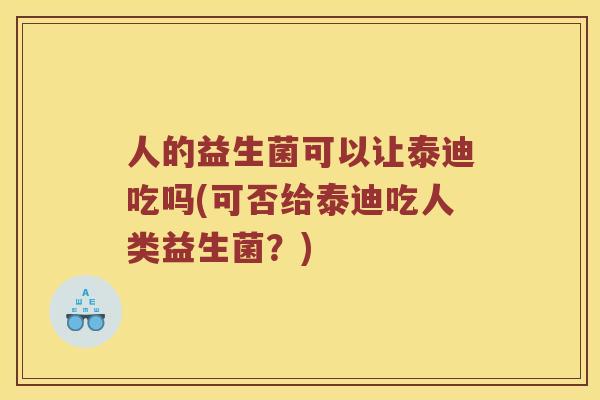 人的益生菌可以让泰迪吃吗(可否给泰迪吃人类益生菌？)