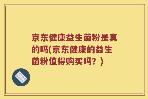 京东健康益生菌粉是真的吗(京东健康的益生菌粉值得购买吗？)