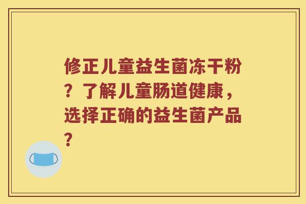 修正儿童益生菌冻干粉？了解儿童肠道健康，选择正确的益生菌产品？