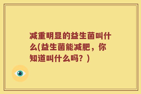 减重明显的益生菌叫什么(益生菌能减肥，你知道叫什么吗？)