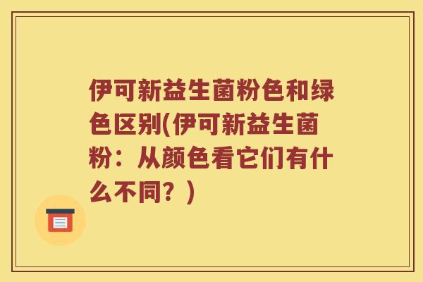 伊可新益生菌粉色和绿色区别(伊可新益生菌粉：从颜色看它们有什么不同？)