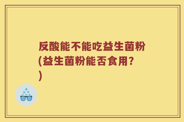 反酸能不能吃益生菌粉(益生菌粉能否食用？)