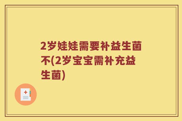 2岁娃娃需要补益生菌不(2岁宝宝需补充益生菌) 2岁娃娃需要补益生菌不(2岁宝宝需补充益生菌)