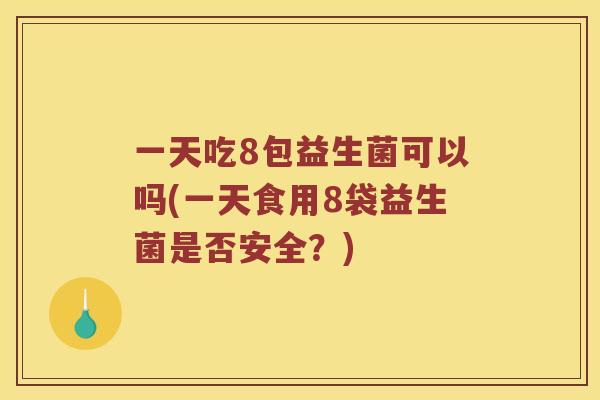 一天吃8包益生菌可以吗(一天食用8袋益生菌是否安全？)