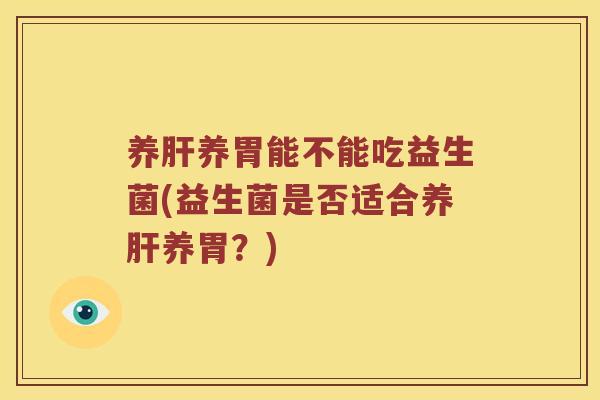 养养胃能不能吃益生菌(益生菌是否适合养养胃?) 养养胃能不能吃益生菌(益生菌是否适合养养胃?)