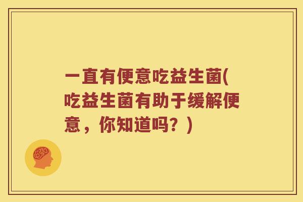 一直有便意吃益生菌(吃益生菌有助于缓解便意,你知道吗?) 一直有便意吃益生菌(吃益生菌有助于缓解便意,你知道吗?)