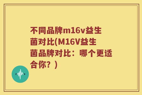 不同品牌m16v益生菌对比(M16V益生菌品牌对比：哪个更适合你？)