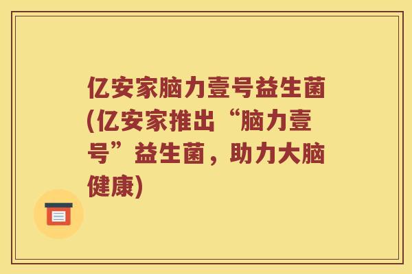 亿安家脑力壹号益生菌(亿安家推出“脑力壹号”益生菌，助力大脑健康)
