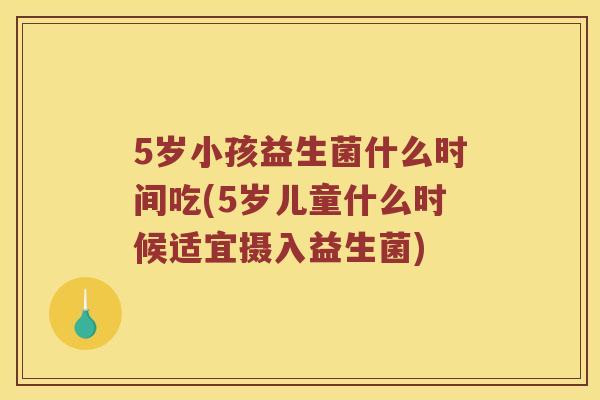 5岁小孩益生菌什么时间吃(5岁儿童什么时候适宜摄入益生菌)