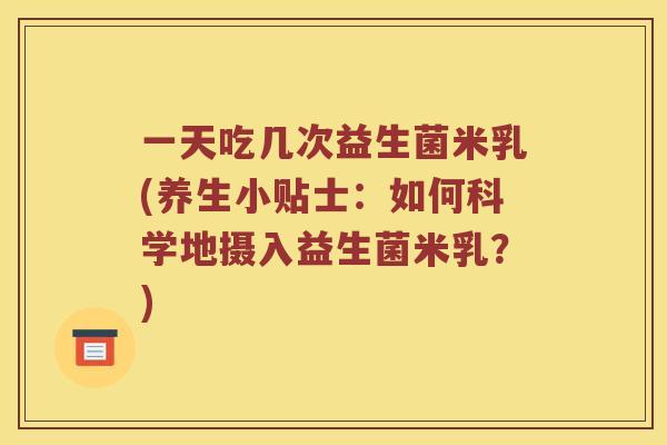 一天吃几次益生菌米乳(养生小贴士：如何科学地摄入益生菌米乳？)
