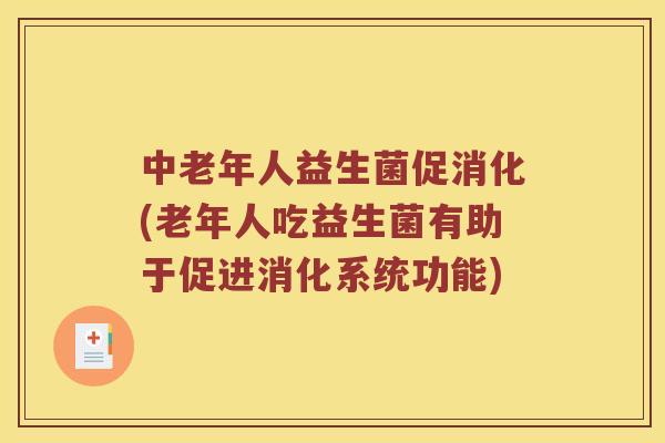 中老年人益生菌促消化(老年人吃益生菌有助于促进消化系统功能)