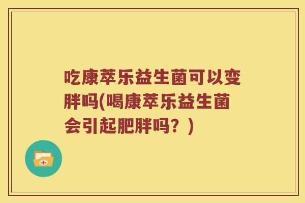 吃康萃乐益生菌可以变胖吗(喝康萃乐益生菌会引起肥胖吗？)