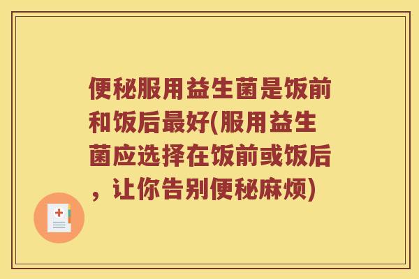 便秘服用益生菌是饭前和饭后最好(服用益生菌应选择在饭前或饭后，让你告别便秘麻烦)