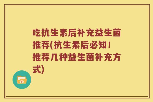 吃抗生素后补充益生菌推荐(抗生素后必知！推荐几种益生菌补充方式)