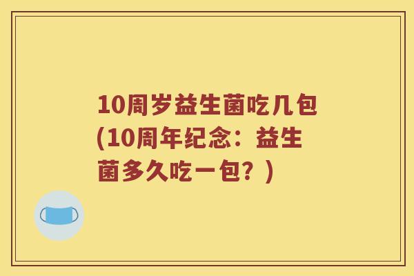 10周岁益生菌吃几包(10周年纪念:益生菌多久吃一包?) 10周岁益生菌吃几包(10周年纪念:益生菌多久吃一包?)
