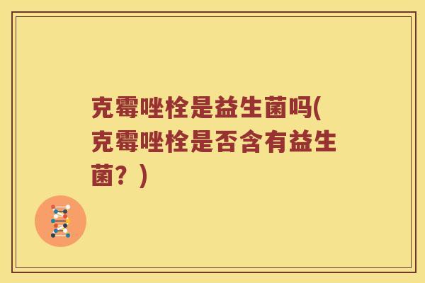 克霉唑栓是益生菌吗(克霉唑栓是否含有益生菌？)