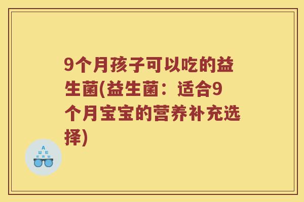 9个月孩子可以吃的益生菌(益生菌：适合9个月宝宝的营养补充选择)