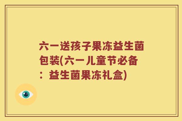 六一送孩子果冻益生菌包装(六一儿童节必备：益生菌果冻礼盒)