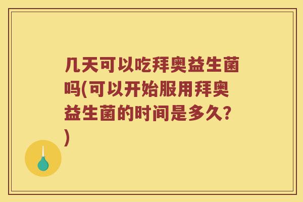 几天可以吃拜奥益生菌吗(可以开始服用拜奥益生菌的时间是多久？)