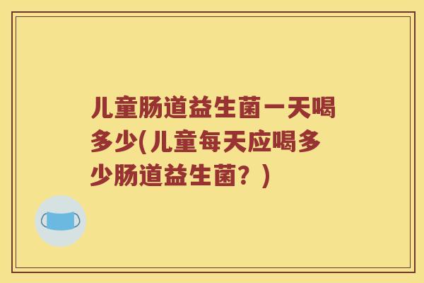 儿童肠道益生菌一天喝多少(儿童每天应喝多少肠道益生菌？)