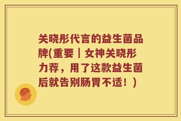 关晓彤代言的益生菌品牌(重要|女神关晓彤力荐,用了这款益生菌后就告别肠胃不适!) 关晓彤代言的益生菌品牌(重要|女神关晓彤力荐,用了这款益生菌后就告别肠胃不适!)