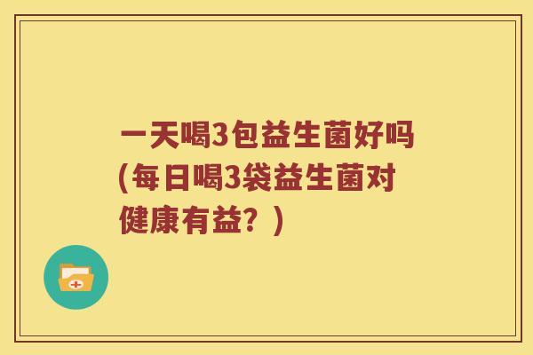 一天喝3包益生菌好吗(每日喝3袋益生菌对健康有益？)