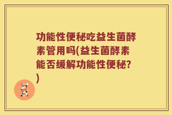 功能性便秘吃益生菌酵素管用吗(益生菌酵素能否缓解功能性便秘？)